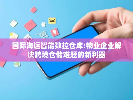 国际海运智能数控仓库:物业企业解决跨境仓储难题的新利器