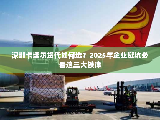 深圳卡塔尔货代如何选？2025年企业避坑必看这三大铁律