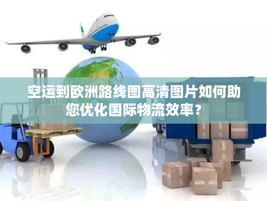 空运到欧洲路线图高清图片如何助您优化国际物流效率？