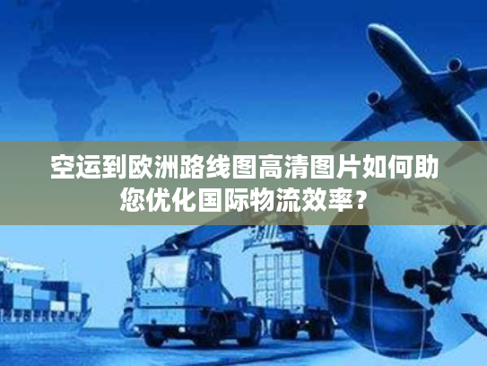 空运到欧洲路线图高清图片如何助您优化国际物流效率？