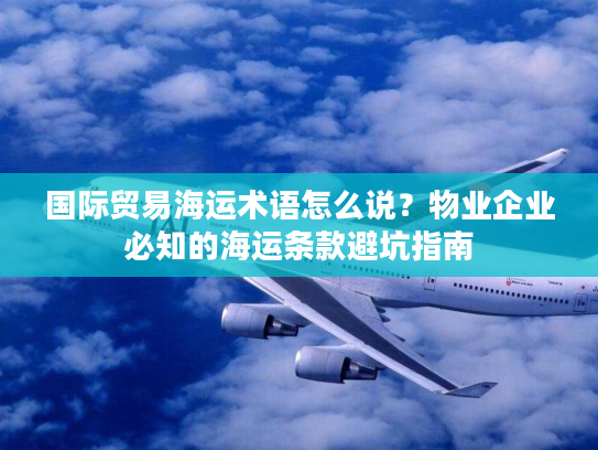 国际贸易海运术语怎么说?物业企业必知的海运条款避坑指南 国际贸易海运术语怎么说?物业企业必知的海运条款避坑指南
