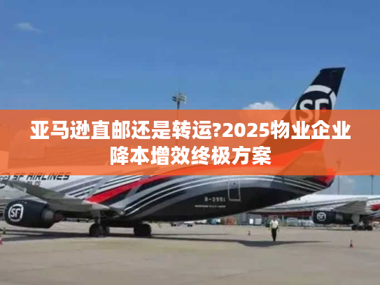 亚马逊直邮还是转运?2025物业企业降本增效终极方案