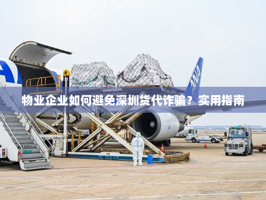 物业企业如何避免深圳货代诈骗?实用指南 物业企业如何避免深圳货代诈骗?实用指南