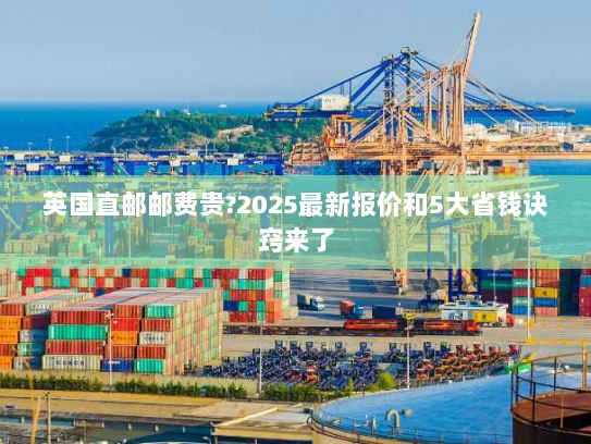 英国直邮邮费贵?2025最新报价和5大省钱诀窍来了 英国直邮邮费贵?2025最新报价和5大省钱诀窍来了