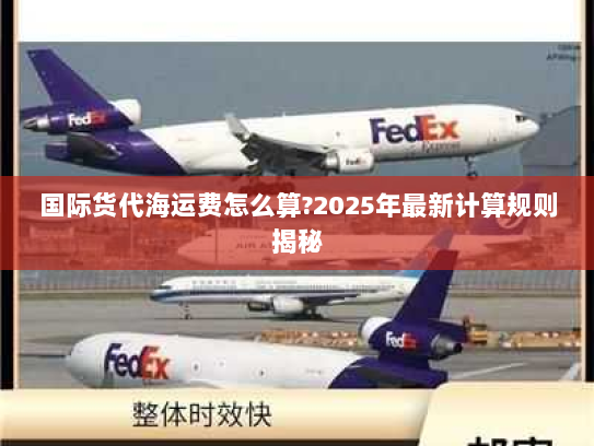 国际货代海运费怎么算?2025年最新计算规则揭秘