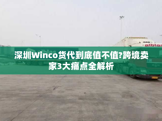 深圳Winco货代到底值不值?跨境卖家3大痛点全解析 深圳Winco货代到底值不值?跨境卖家3大痛点全解析