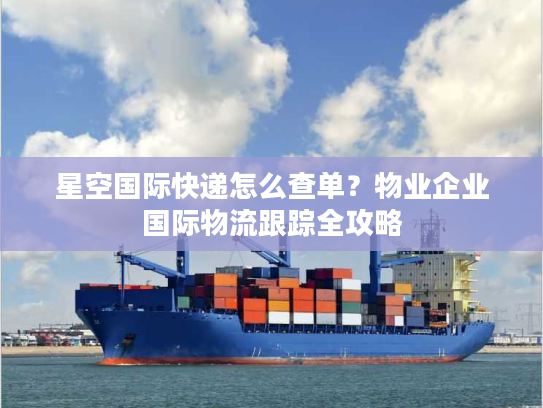 星空国际快递怎么查单？物业企业国际物流跟踪全攻略