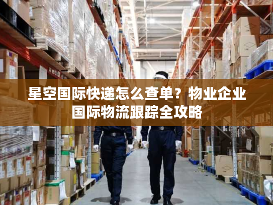 星空国际快递怎么查单？物业企业国际物流跟踪全攻略