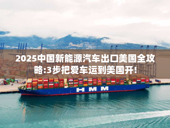 2025中国新能源汽车出口美国全攻略:3步把爱车运到美国开!