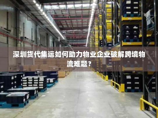 深圳货代集运如何助力物业企业破解跨境物流难题？