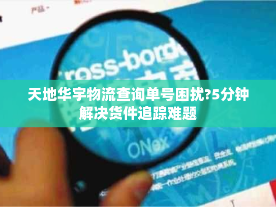 天地华宇物流查询单号困扰?5分钟解决货件追踪难题