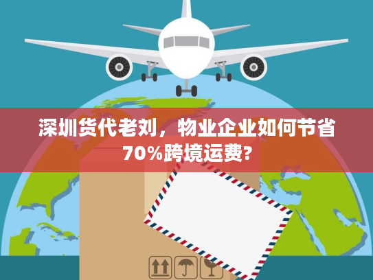 深圳货代老刘，物业企业如何节省70%跨境运费?