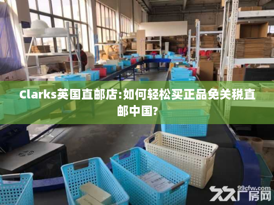 Clarks英国直邮店:如何轻松买正品免关税直邮中国?