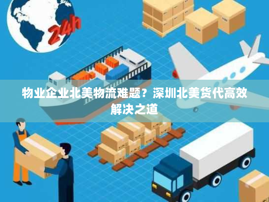 物业企业北美物流难题？深圳北美货代高效解决之道