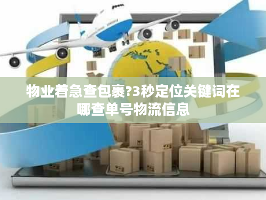 物业着急查包裹?3秒定位关键词在哪查单号物流信息 物业着急查包裹?3秒定位关键词在哪查单号物流信息
