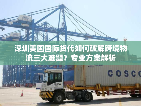 深圳美国国际货代如何破解跨境物流三大难题？专业方案解析