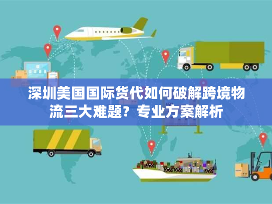 深圳美国国际货代如何破解跨境物流三大难题？专业方案解析
