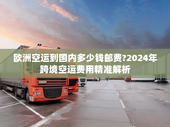 欧洲空运到国内多少钱邮费?2024年跨境空运费用精准解析