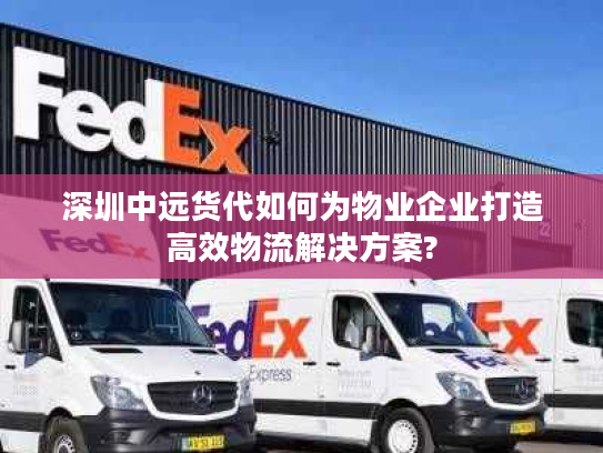 深圳中远货代如何为物业企业打造高效物流解决方案?