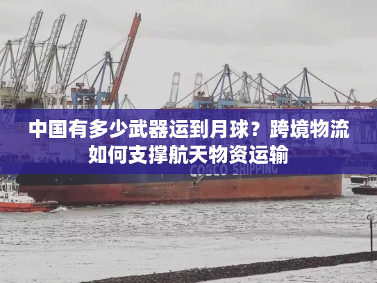 中国有多少武器运到月球？跨境物流如何支撑航天物资运输