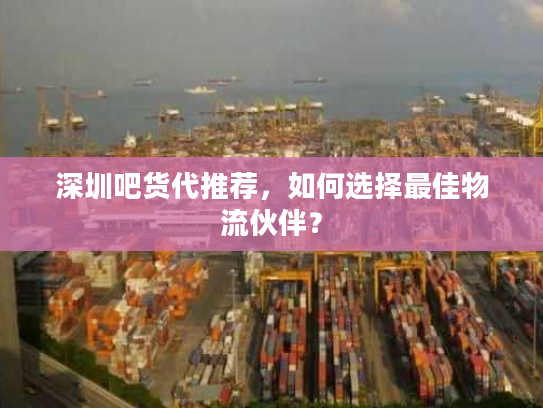 深圳吧货代推荐，如何选择最佳物流伙伴？