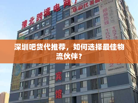 深圳吧货代推荐，如何选择最佳物流伙伴？