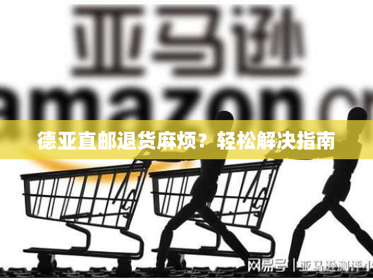 德亚直邮退货麻烦？轻松解决指南
