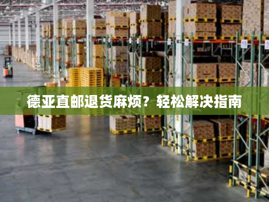 德亚直邮退货麻烦？轻松解决指南