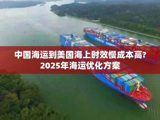 中国海运到美国海上时效慢成本高?2025年海运优化方案