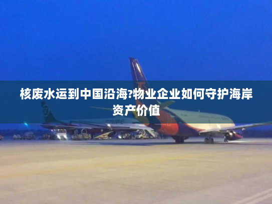 核废水运到中国沿海?物业企业如何守护海岸资产价值