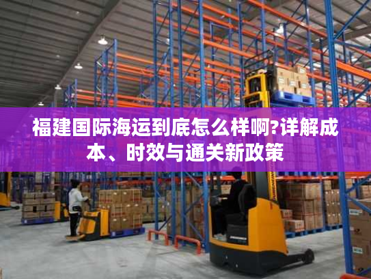 福建国际海运到底怎么样啊?详解成本、时效与通关新政策 福建国际海运到底怎么样啊?详解成本、时效与通关新政策