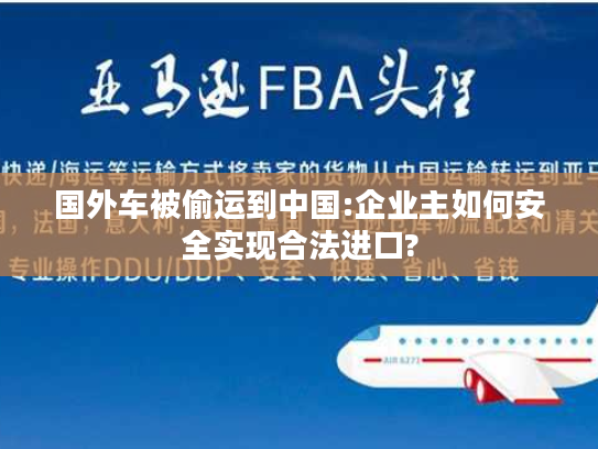 国外车被偷运到中国:企业主如何安全实现合法进口?