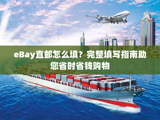 eBay直邮怎么填？完整填写指南助您省时省钱购物