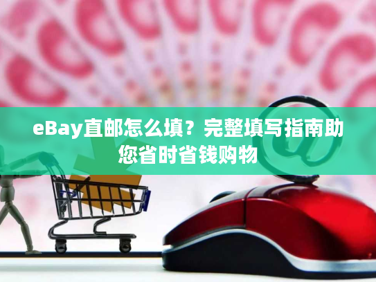 eBay直邮怎么填？完整填写指南助您省时省钱购物