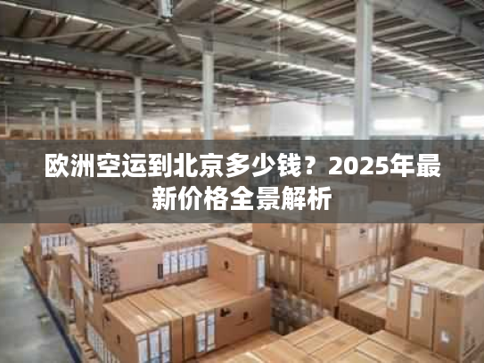 欧洲空运到北京多少钱？2025年最新价格全景解析
