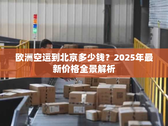 欧洲空运到北京多少钱？2025年最新价格全景解析