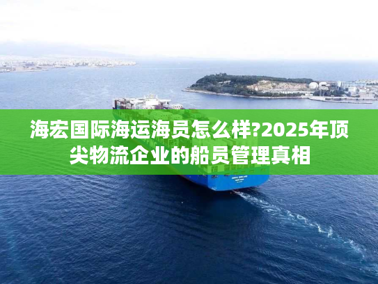 海宏国际海运海员怎么样?2025年顶尖物流企业的船员管理真相