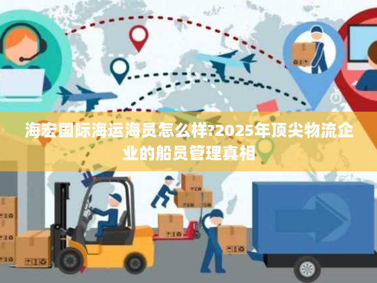海宏国际海运海员怎么样?2025年顶尖物流企业的船员管理真相