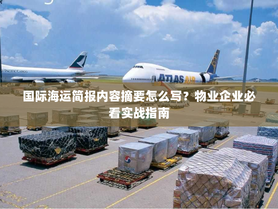 国际海运简报内容摘要怎么写?物业企业必看实战指南 国际海运简报内容摘要怎么写?物业企业必看实战指南