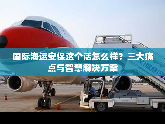 国际海运安保这个活怎么样？三大痛点与智慧解决方案