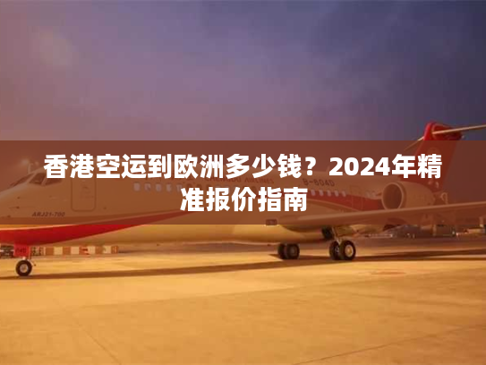 香港空运到欧洲多少钱?2024年精准报价指南 香港空运到欧洲多少钱?2024年精准报价指南