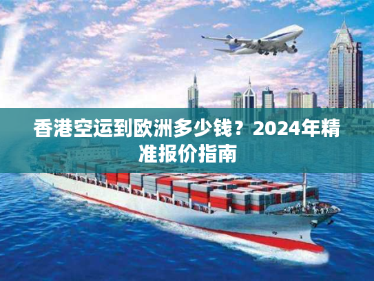 香港空运到欧洲多少钱?2024年精准报价指南 香港空运到欧洲多少钱?2024年精准报价指南