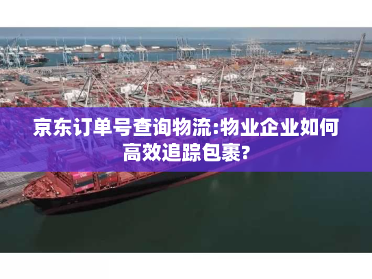 京东订单号查询物流:物业企业如何高效追踪包裹?