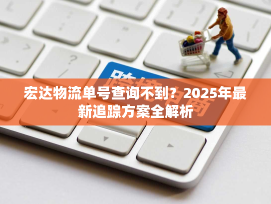 宏达物流单号查询不到？2025年最新追踪方案全解析
