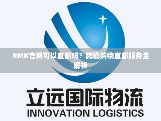 RMK官网可以直邮吗?跨境购物直邮服务全解析 RMK官网可以直邮吗?跨境购物直邮服务全解析