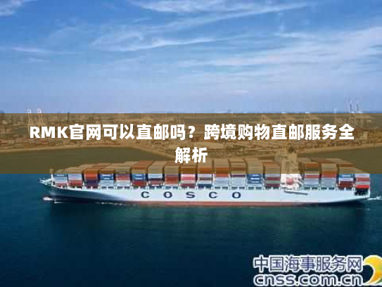 RMK官网可以直邮吗?跨境购物直邮服务全解析 RMK官网可以直邮吗?跨境购物直邮服务全解析