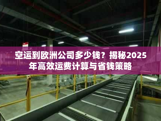 空运到欧洲公司多少钱？揭秘2025年高效运费计算与省钱策略