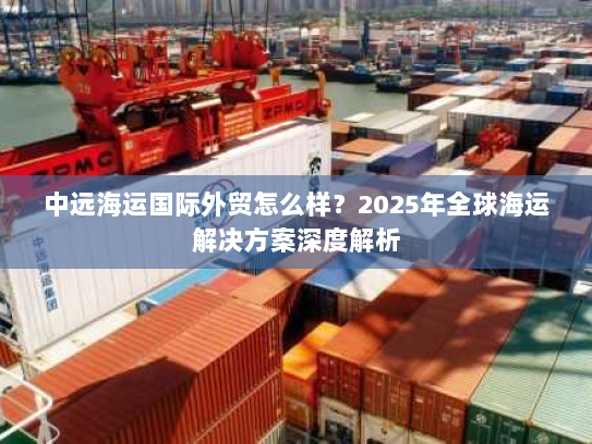 中远海运国际外贸怎么样？2025年全球海运解决方案深度解析