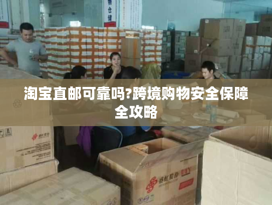 淘宝直邮可靠吗?跨境购物安全保障全攻略