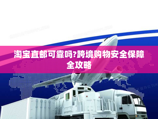 淘宝直邮可靠吗?跨境购物安全保障全攻略